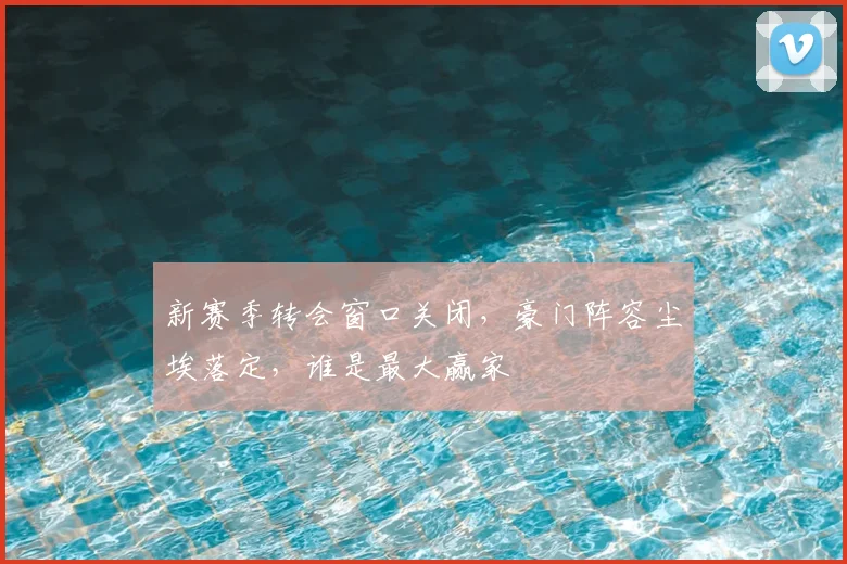 新赛季转会窗口关闭，豪门阵容尘埃落定，谁是最大赢家