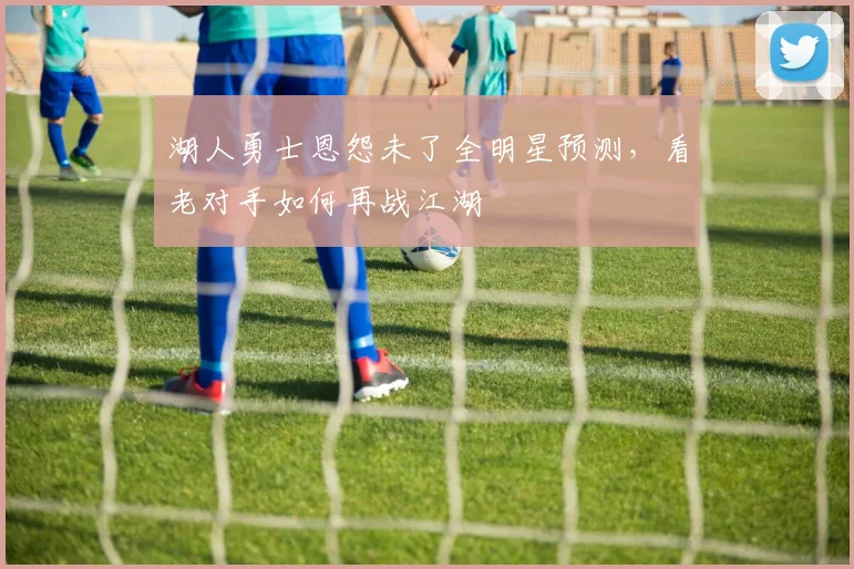湖人勇士恩怨未了全明星预测,看老对手如何再战江湖