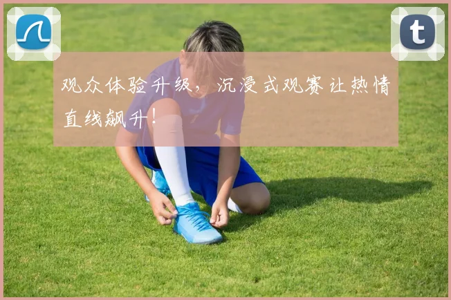 观众体验升级，沉浸式观赛让热情直线飙升！