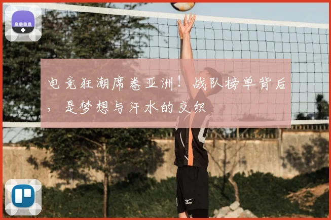 电竞狂潮席卷亚洲!战队榜单背后,是梦想与汗水的交织