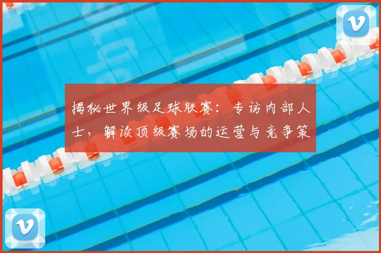 揭秘世界级足球联赛：专访内部人士，解读顶级赛场的运营与竞争策略