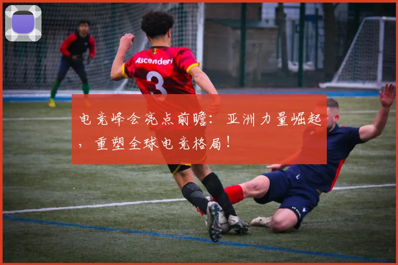 电竞峰会亮点前瞻：亚洲力量崛起，重塑全球电竞格局！