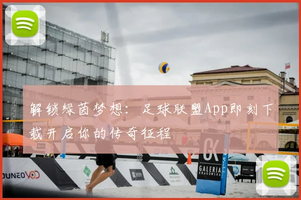 解锁绿茵梦想：足球联盟App即刻下载开启你的传奇征程