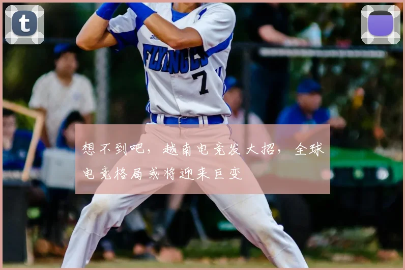 想不到吧,越南电竞发大招,全球电竞格局或将迎来巨变