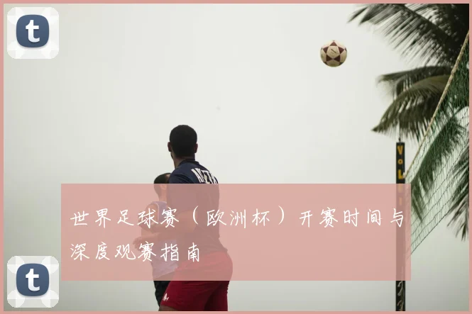 世界足球赛（欧洲杯）开赛时间与深度观赛指南