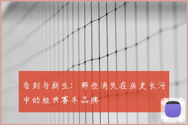 告别与新生:那些消失在历史长河中的经典赛车品牌