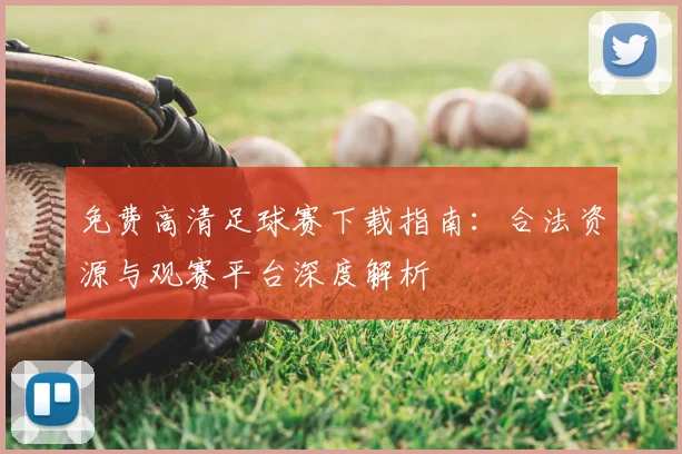 免费高清足球赛下载指南:合法资源与观赛平台深度解析