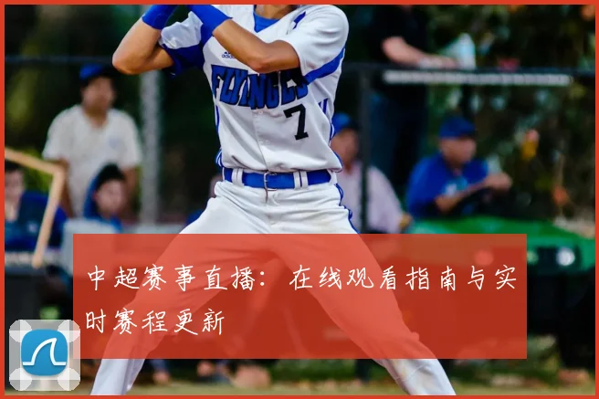 中超赛事直播：在线观看指南与实时赛程更新