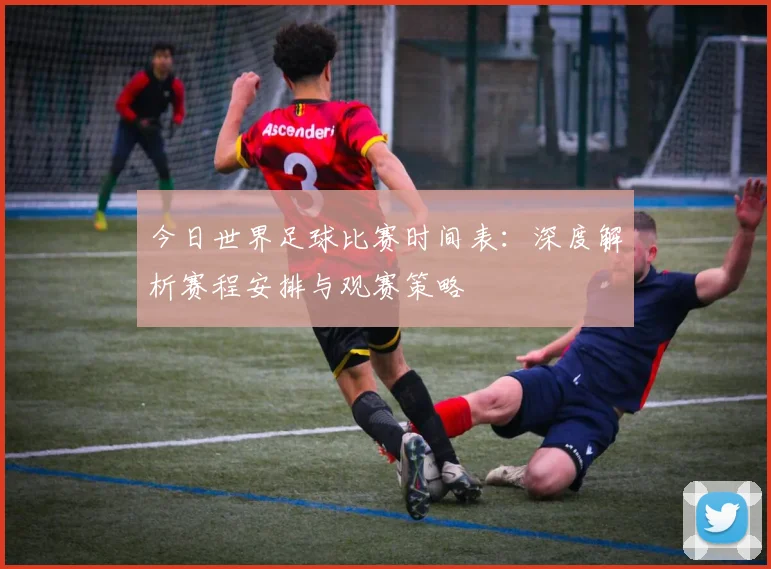 今日世界足球比赛时间表：深度解析赛程安排与观赛策略