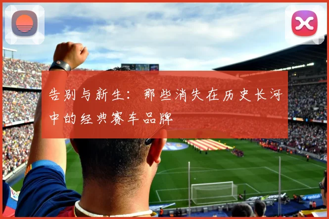 告别与新生：那些消失在历史长河中的经典赛车品牌
