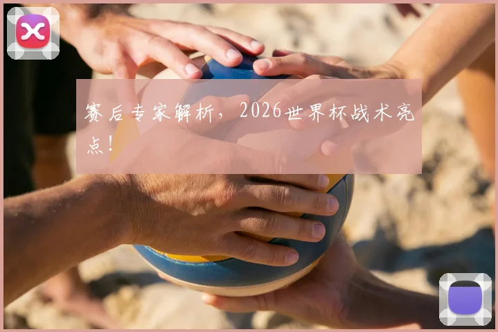 赛后专家解析，2026世界杯战术亮点！
