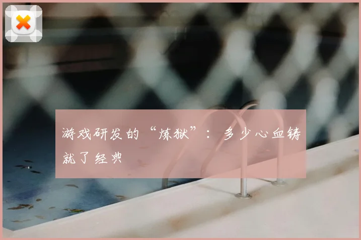 游戏研发的“炼狱”:多少心血铸就了经典