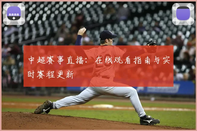 中超赛事直播:在线观看指南与实时赛程更新