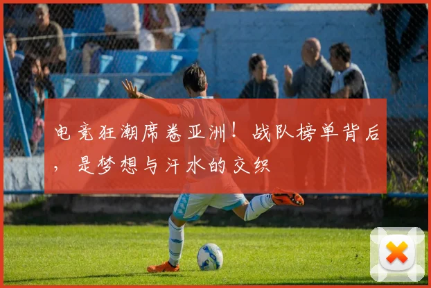 电竞狂潮席卷亚洲！战队榜单背后，是梦想与汗水的交织