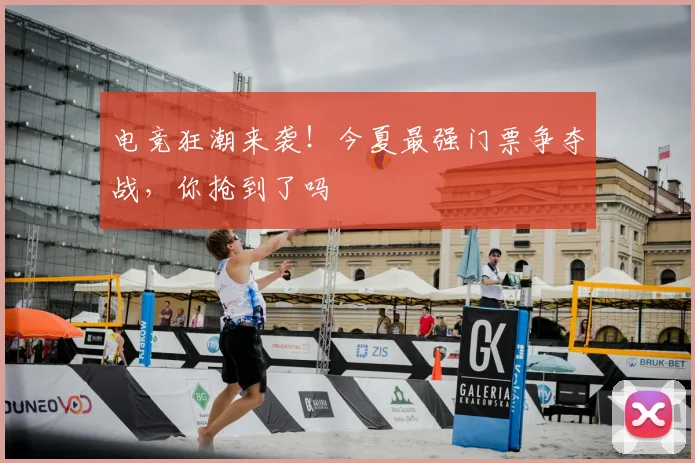 电竞狂潮来袭!今夏最强门票争夺战,你抢到了吗