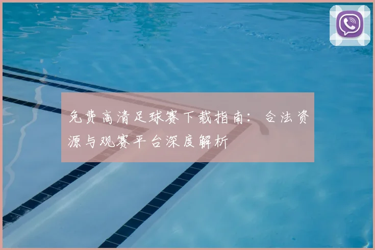 免费高清足球赛下载指南：合法资源与观赛平台深度解析