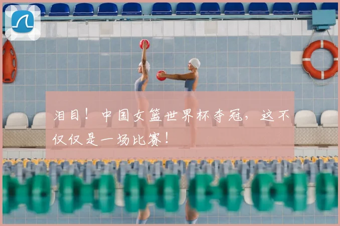 泪目！中国女篮世界杯夺冠，这不仅仅是一场比赛！