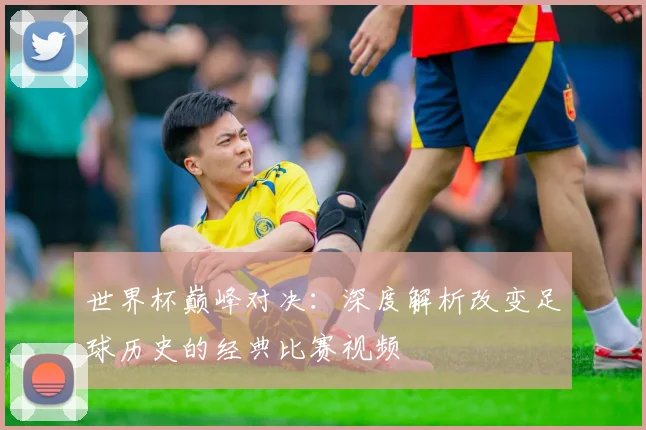 世界杯巅峰对决：深度解析改变足球历史的经典比赛视频