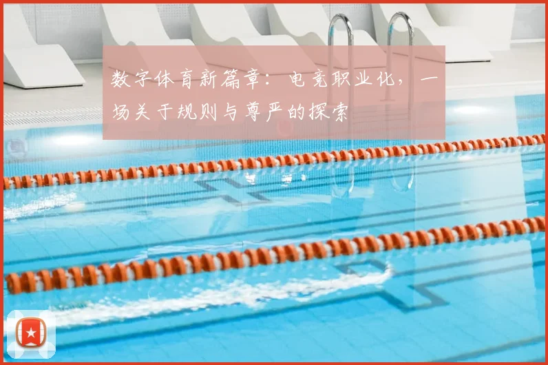 数字体育新篇章：电竞职业化，一场关于规则与尊严的探索
