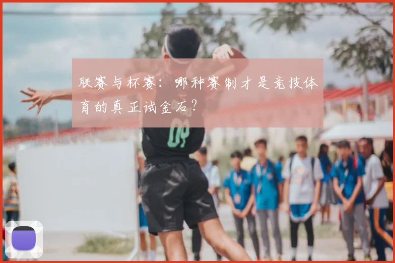 联赛与杯赛：哪种赛制才是竞技体育的真正试金石？